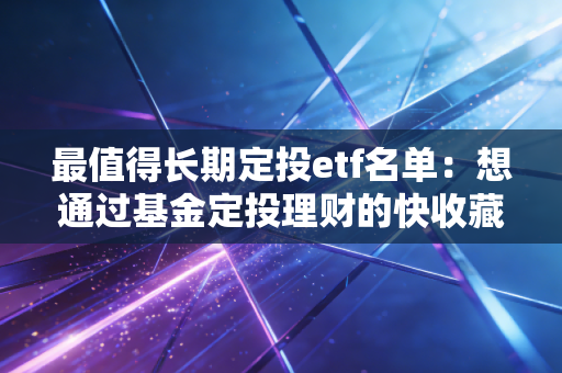 最值得长期定投etf名单：想通过基金定投理财的快收藏！