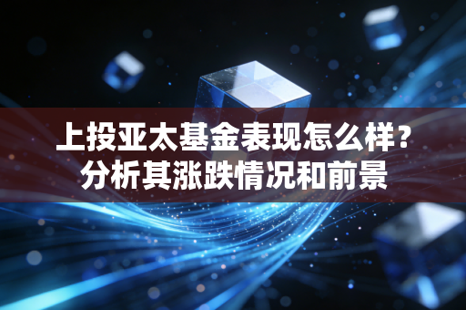 上投亚太基金表现怎么样？分析其涨跌情况和前景