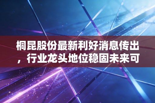 桐昆股份最新利好消息传出，行业龙头地位稳固未来可期！
