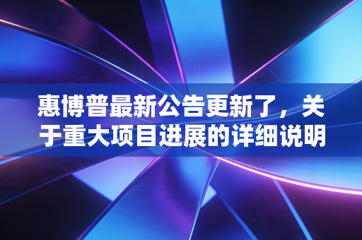 惠博普最新公告更新了，关于重大项目进展的详细说明！