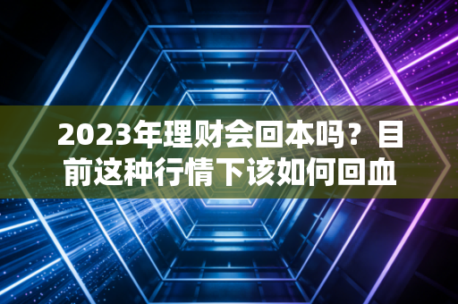 2023年理财会回本吗？目前这种行情下该如何回血