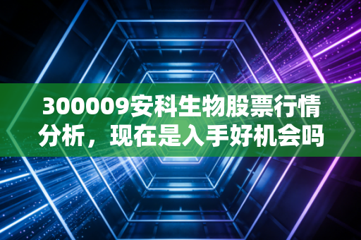300009安科生物股票行情分析，现在是入手好机会吗？