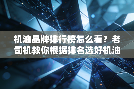 机油品牌排行榜怎么看？老司机教你根据排名选好机油！