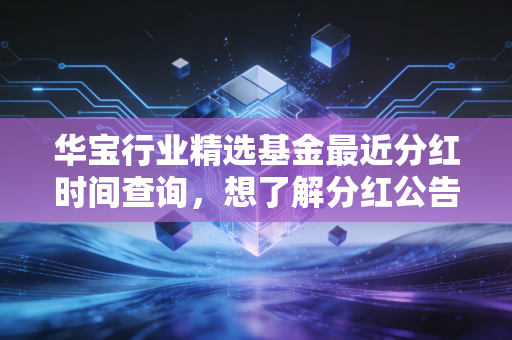 华宝行业精选基金最近分红时间查询，想了解分红公告的看这里！