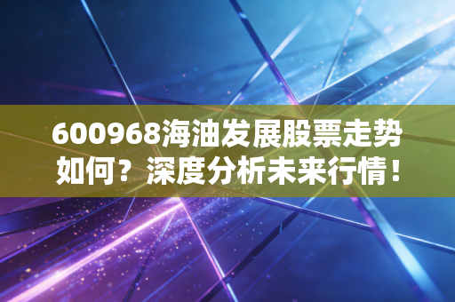 600968海油发展股票走势如何？深度分析未来行情！