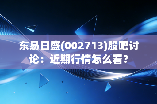 东易日盛(002713)股吧讨论:近期行情怎么看?