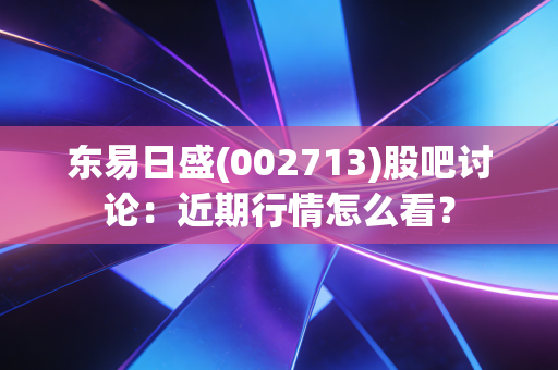 东易日盛(002713)股吧讨论:近期行情怎么看?