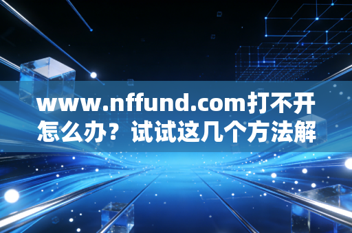 www.nffund.com打不开怎么办？试试这几个方法解决访问问题！