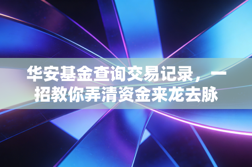 华安基金查询交易记录，一招教你弄清资金来龙去脉