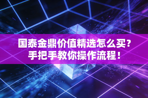 国泰金鼎价值精选怎么买？手把手教你操作流程！