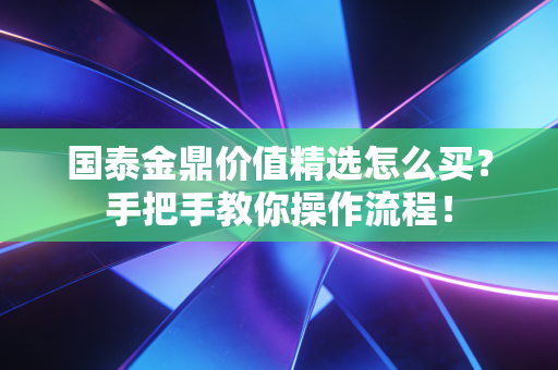 国泰金鼎价值精选怎么买？手把手教你操作流程！