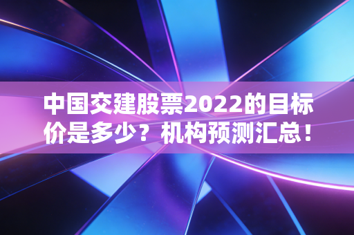 中国交建股票2022的目标价是多少？机构预测汇总！