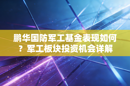 鹏华国防军工基金表现如何？军工板块投资机会详解