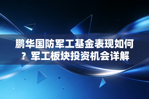 鹏华国防军工基金表现如何？军工板块投资机会详解