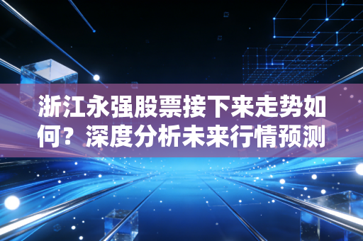 浙江永强股票接下来走势如何？深度分析未来行情预测！
