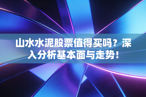 山水水泥股票值得买吗？深入分析基本面与走势！