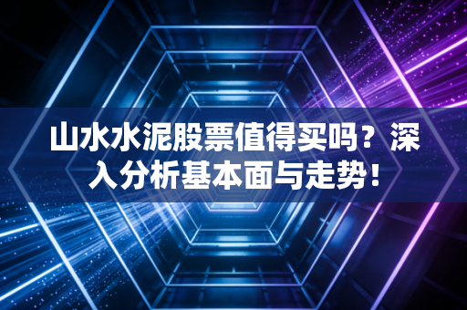 山水水泥股票值得买吗？深入分析基本面与走势！