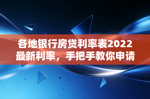 各地银行房贷利率表2022最新利率，手把手教你申请低利率房贷。