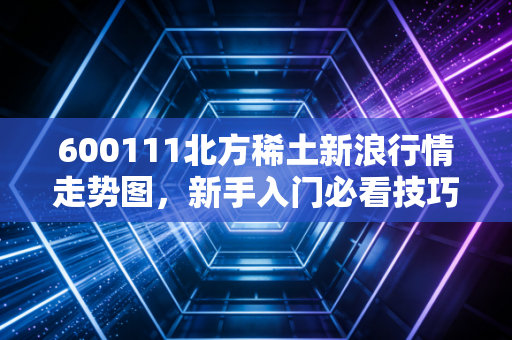 600111北方稀土新浪行情走势图，新手入门必看技巧！
