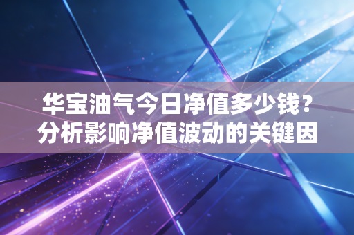 华宝油气今日净值多少钱？分析影响净值波动的关键因素！