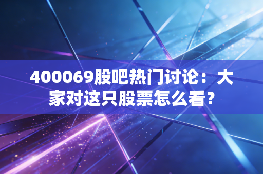 400069股吧热门讨论：大家对这只股票怎么看？