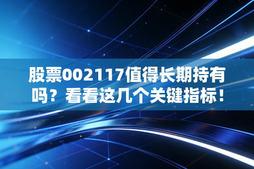 股票002117值得长期持有吗？看看这几个关键指标！