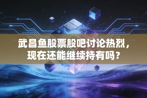 武昌鱼股票股吧讨论热烈，现在还能继续持有吗？
