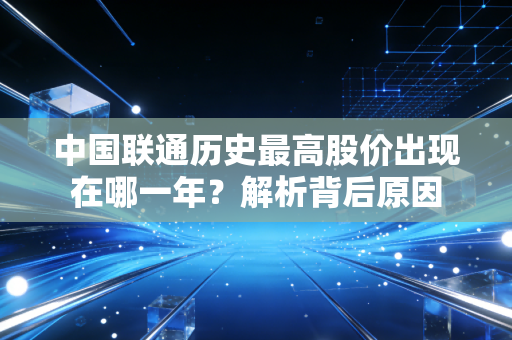 中国联通历史最高股价出现在哪一年？解析背后原因