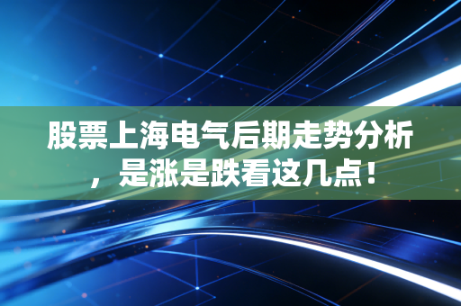 股票上海电气后期走势分析，是涨是跌看这几点！