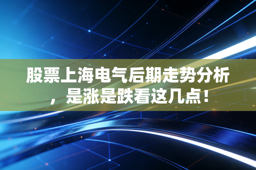 股票上海电气后期走势分析，是涨是跌看这几点！