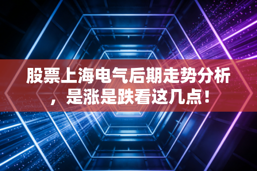 股票上海电气后期走势分析，是涨是跌看这几点！