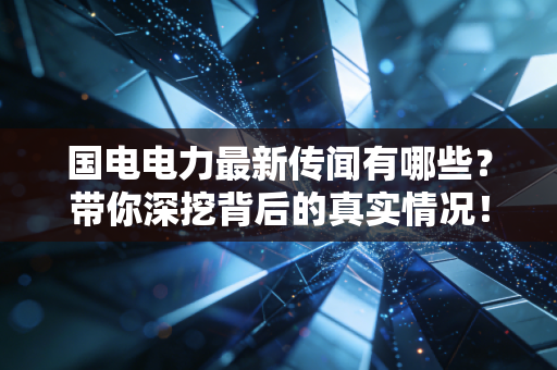 国电电力最新传闻有哪些?带你深挖背后的真实情况!