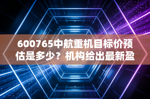 600765中航重机目标价预估是多少？机构给出最新盈利预测