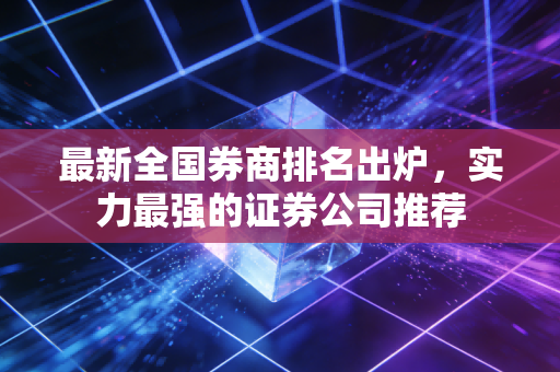 最新全国券商排名出炉，实力最强的证券公司推荐
