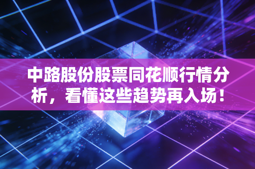 中路股份股票同花顺行情分析，看懂这些趋势再入场！