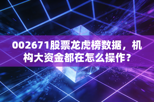 002671股票龙虎榜数据，机构大资金都在怎么操作？