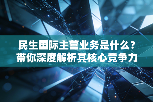民生国际主营业务是什么？带你深度解析其核心竞争力