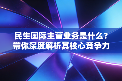 民生国际主营业务是什么？带你深度解析其核心竞争力