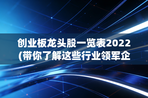 创业板龙头股一览表2022(带你了解这些行业领军企业)