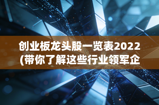 创业板龙头股一览表2022(带你了解这些行业领军企业)