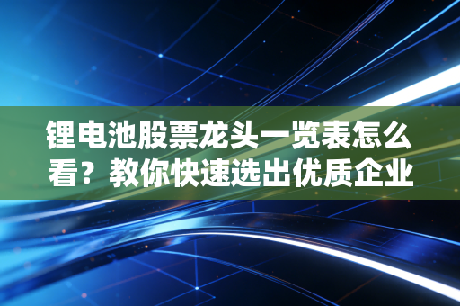 锂电池股票龙头一览表怎么看?教你快速选出优质企业