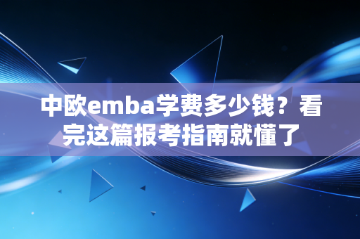 中欧emba学费多少钱？看完这篇报考指南就懂了