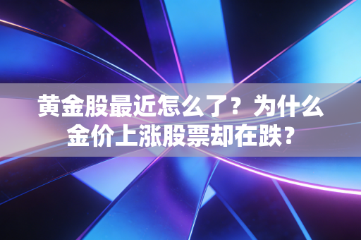 黄金股最近怎么了？为什么金价上涨股票却在跌？