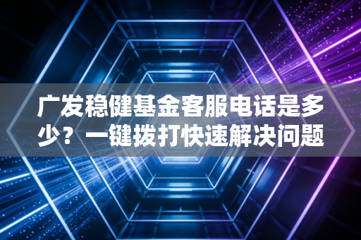 广发稳健基金客服电话是多少？一键拨打快速解决问题！