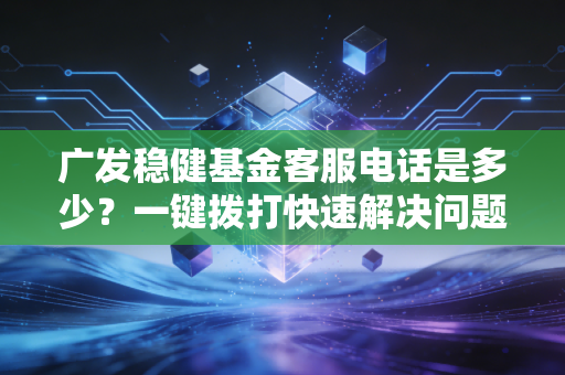 广发稳健基金客服电话是多少？一键拨打快速解决问题！