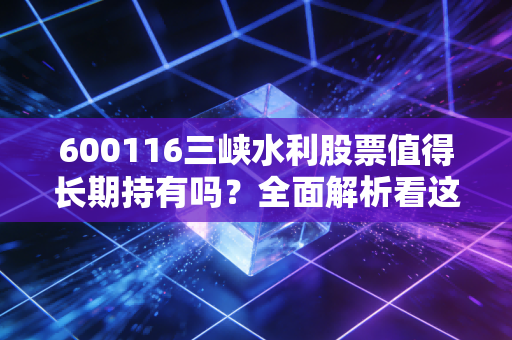 600116三峡水利股票值得长期持有吗?全面解析看这里!