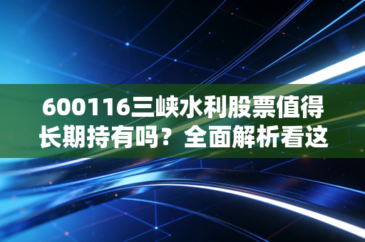 600116三峡水利股票值得长期持有吗?全面解析看这里!