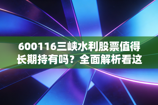 600116三峡水利股票值得长期持有吗？全面解析看这里！
