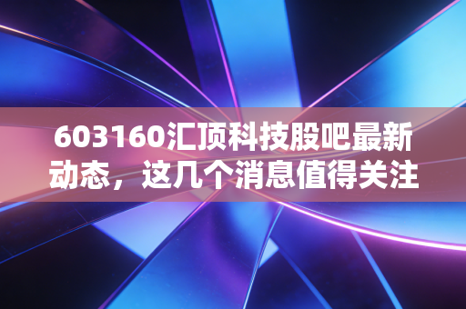 603160汇顶科技股吧最新动态，这几个消息值得关注！