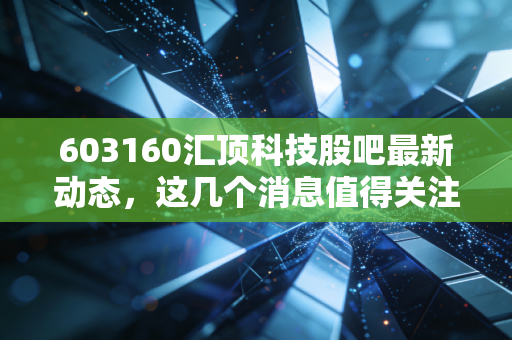 603160汇顶科技股吧最新动态，这几个消息值得关注！